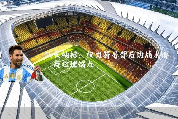 队长袖标：权力符号背后的战术博弈与心理锚点
