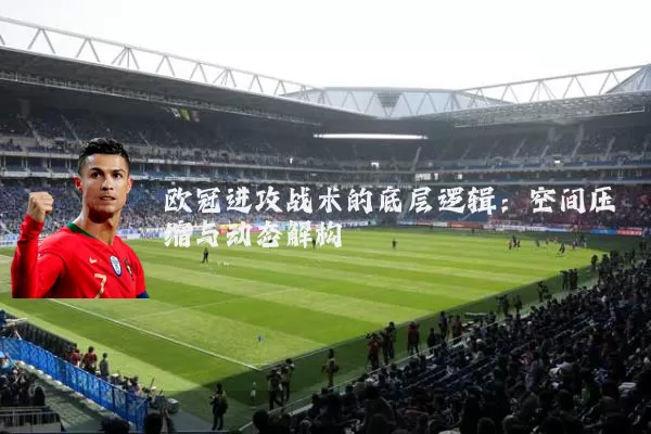 欧冠进攻战术的底层逻辑：空间压缩与动态解构