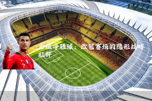 全组净胜球：欧冠赛场的隐形战略杠杆