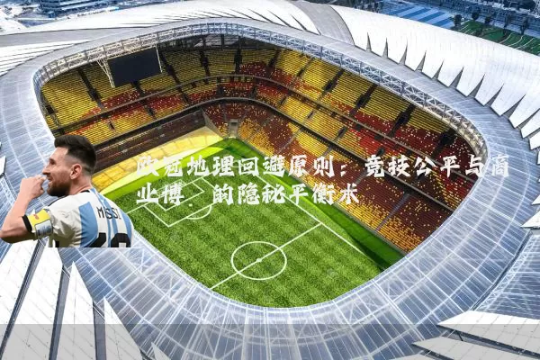 欧冠地理回避原则：竞技公平与商业博弈的隐秘平衡术