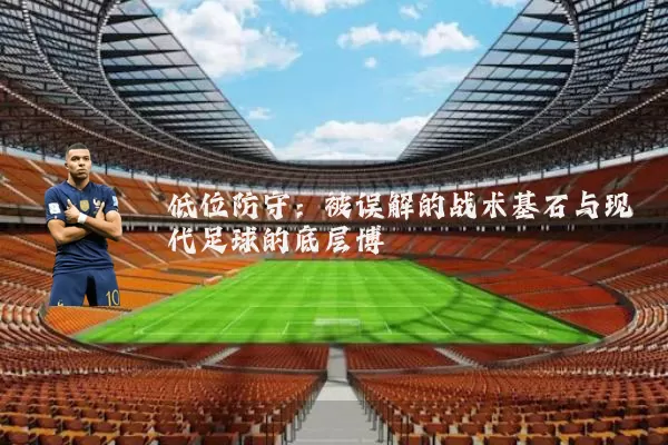 低位防守：被误解的战术基石与现代足球的底层博弈