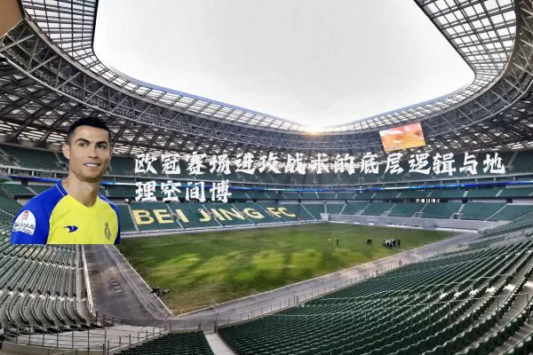 欧冠赛场进攻战术的底层逻辑与地理空间博弈