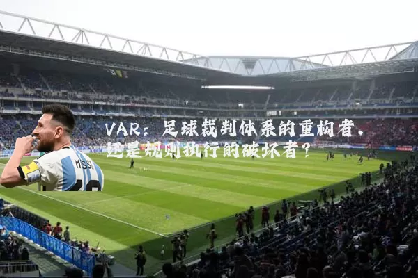 VAR：足球裁判体系的重构者，还是规则执行的破坏者？