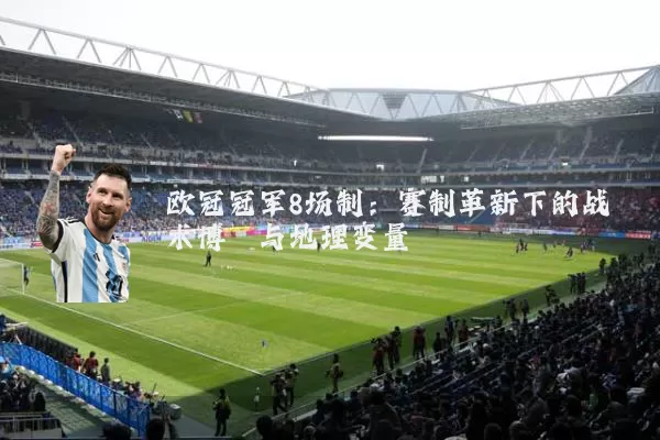 欧冠冠军8场制：赛制革新下的战术博弈与地理变量