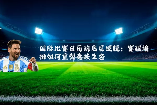 国际比赛日历的底层逻辑：赛程编排如何重塑竞技生态