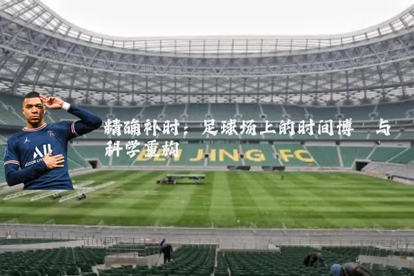 精确补时：足球场上的时间博弈与科学重构