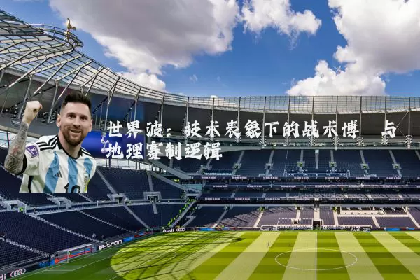 世界波：技术表象下的战术博弈与地理赛制逻辑