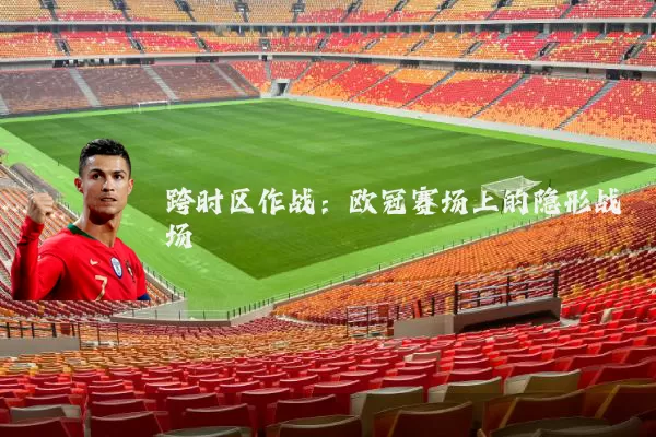 跨时区作战：欧冠赛场上的隐形战场