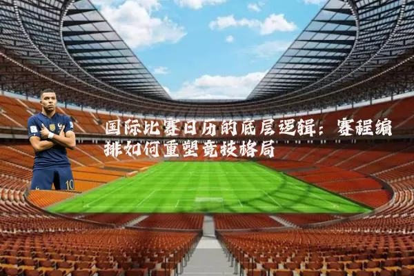 国际比赛日历的底层逻辑：赛程编排如何重塑竞技格局