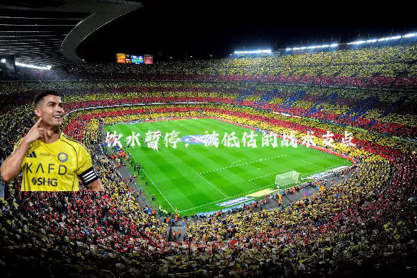 饮水暂停:被低估的战术支点